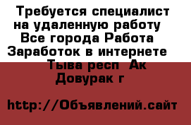 Требуется специалист на удаленную работу - Все города Работа » Заработок в интернете   . Тыва респ.,Ак-Довурак г.